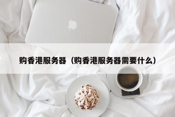 购香港服务器购香港服务器需要什么