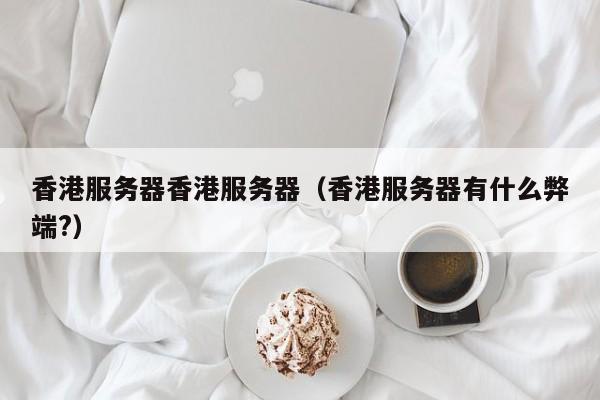 香港服务器香港服务器香港服务器有什么弊端?