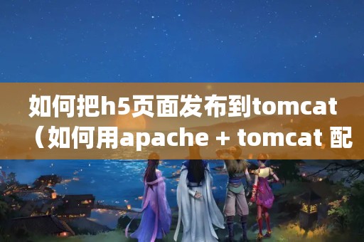如何把h5页面发布到tomcat（如何用apache + tomcat 配置虚拟主机）