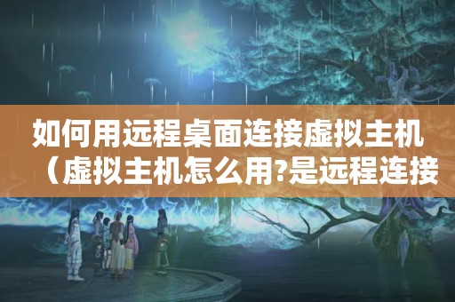 如何用远程桌面连接虚拟主机（虚拟主机怎么用?是远程连接的吗?）