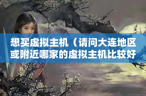 想买虚拟主机（请问大连地区或附近哪家的虚拟主机比较好啊?）