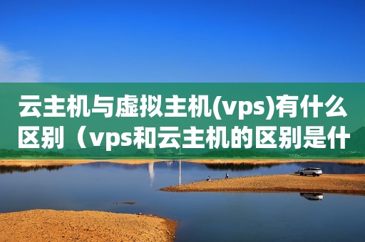 云主机与虚拟主机(vps)有什么区别（vps和云主机的区别是什么?）