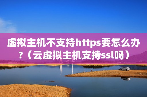 虚拟主机不支持https要怎么办?（云虚拟主机支持ssl吗）