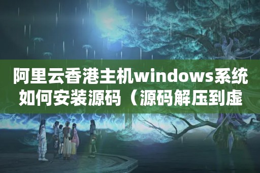 阿里云香港主机windows系统如何安装源码（源码解压到虚拟主机哪个文件?）