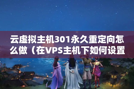云虚拟主机301永久重定向怎么做（在VPS主机下如何设置301永久重定向?有没有人会,请教一下,急急急...）
