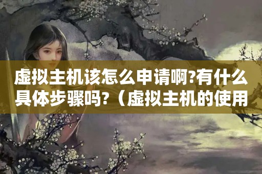 虚拟主机该怎么申请啊?有什么具体步骤吗?（虚拟主机的使用方法?）