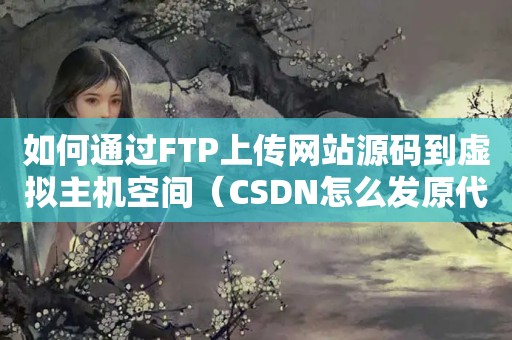 如何通过FTP上传网站源码到虚拟主机空间（CSDN怎么发原代码）