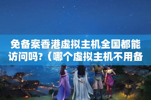 免备案香港虚拟主机全国都能访问吗?（哪个虚拟主机不用备案）