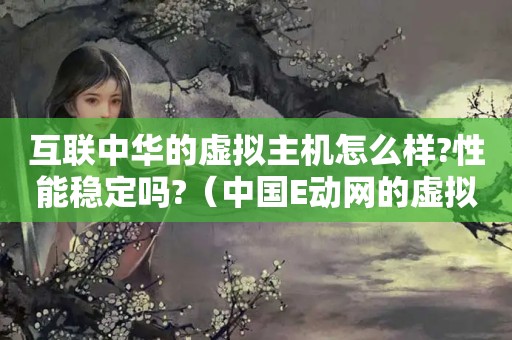互联中华的虚拟主机怎么样?性能稳定吗?（中国E动网的虚拟化解决方案）