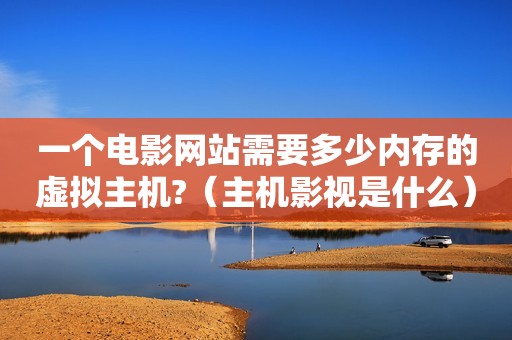 一个电影网站需要多少内存的虚拟主机?（主机影视是什么）