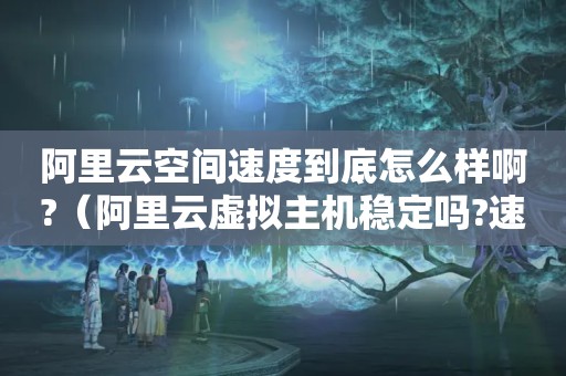 阿里云空间速度到底怎么样啊?（阿里云虚拟主机稳定吗?速度怎么样?）
