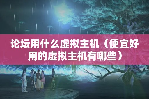 论坛用什么虚拟主机（便宜好用的虚拟主机有哪些）