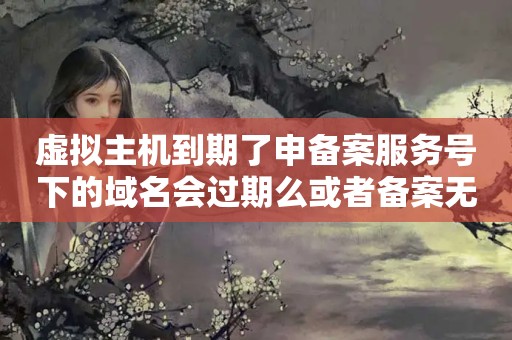 虚拟主机到期了申备案服务号下的域名会过期么或者备案无效?（阿里云虚拟主机过期了,域名备案会取消吗?）