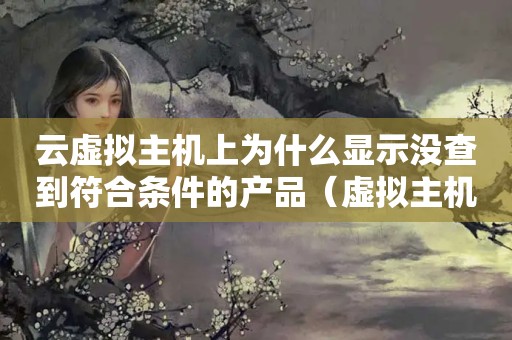 云虚拟主机上为什么显示没查到符合条件的产品（虚拟主机一切正常,就是FTP死活连接不上什么情况?）