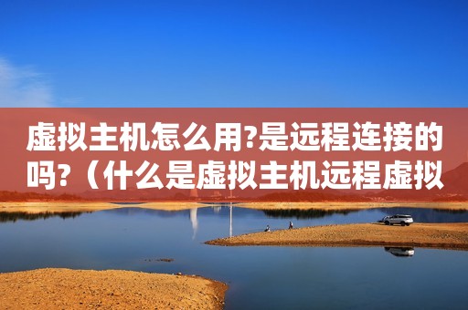 虚拟主机怎么用?是远程连接的吗?（什么是虚拟主机远程虚拟主机具有哪些优势）