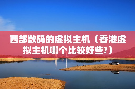 西部数码的虚拟主机（香港虚拟主机哪个比较好些?）