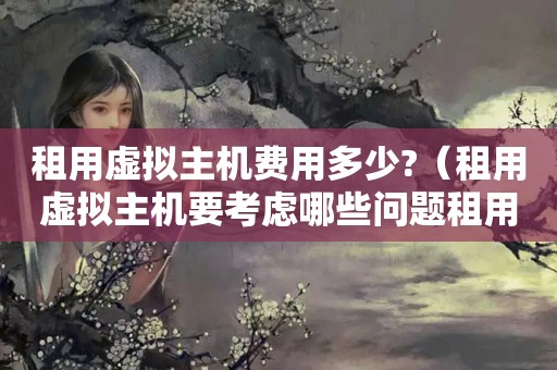 租用虚拟主机费用多少?（租用虚拟主机要考虑哪些问题租用虚拟主机多少钱）