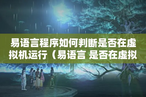 易语言程序如何判断是否在虚拟机运行（易语言 是否在虚拟机运行）