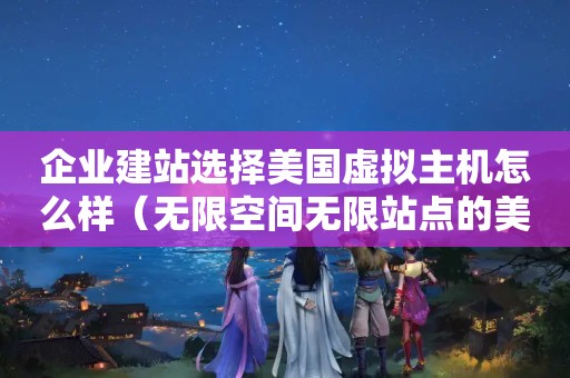 企业建站选择美国虚拟主机怎么样（无限空间无限站点的美国虚拟主机好吗）