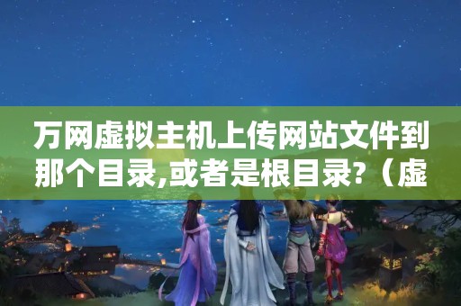 万网虚拟主机上传网站文件到那个目录,或者是根目录?（虚拟主机如何上传网站）