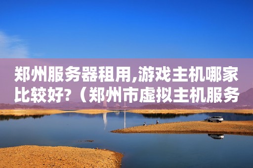 郑州<strong>服务器</strong>租用,游戏主机哪家比较好?（郑州市虚拟主机<strong>服务器</strong>租用哪个IDC提供商空间质量好一些?）