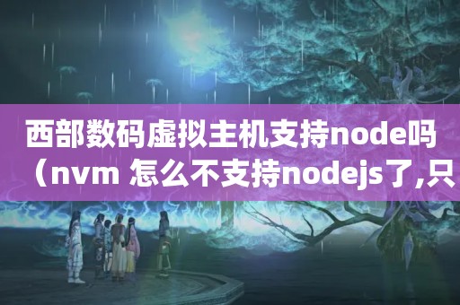 西部数码虚拟主机支持node吗（nvm 怎么不支持nodejs了,只有iojs了,这是不玩了吗）