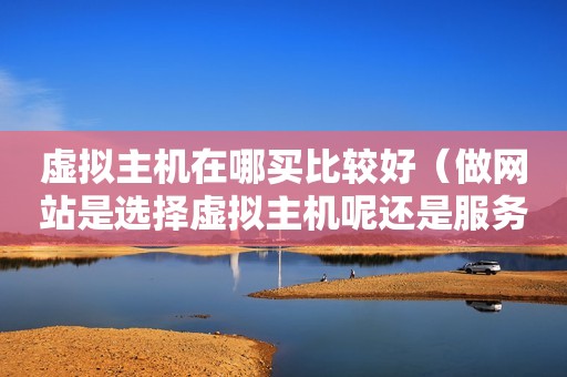 虚拟主机在哪买比较好（做网站是选择虚拟主机呢还是<strong>服务器</strong>?抑或是租用独立<strong>服务器</strong>?）