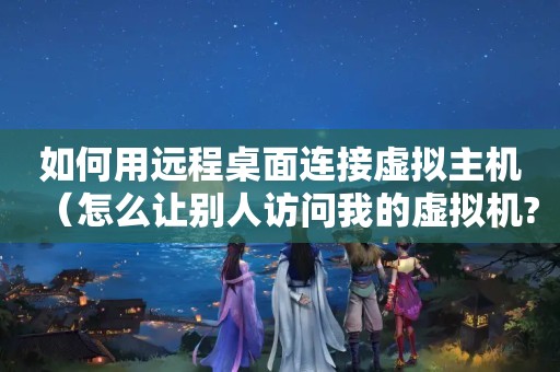 如何用远程桌面连接虚拟主机（怎么让别人访问我的虚拟机?）