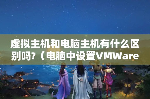 虚拟主机和电脑主机有什么区别吗?（电脑中设置VMWare虚拟机与主机共享文件的方法）