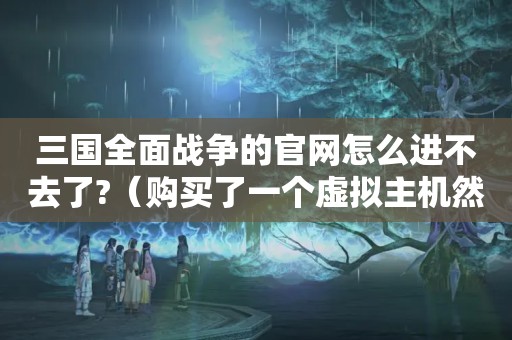 三国全面战争的官网怎么进不去了?（购买了一个虚拟主机然后有个二级域名,然后又购买一个一级域名绑定进去...）