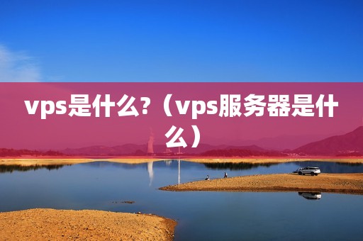 vps是什么?（vps服务器是什么）