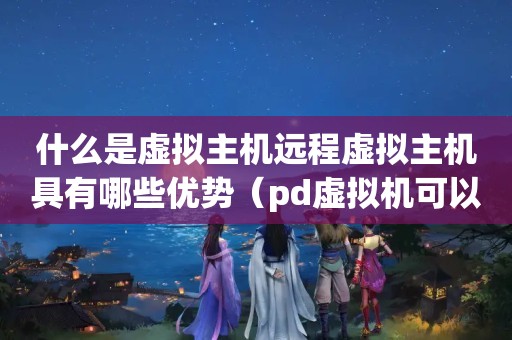 什么是虚拟主机远程虚拟主机具有哪些优势（pd虚拟机可以被远程控制吗）