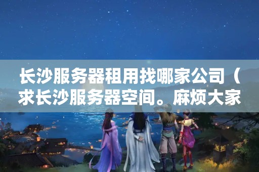 长沙<strong>服务器</strong>租用找哪家公司（求长沙<strong>服务器</strong>空间。麻烦大家给一个虚拟主机商,主机要长沙的!在线等...）