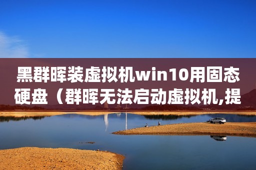 黑群晖装虚拟机win10用固态硬盘（群晖无法启动虚拟机,提示主机cpu或内存不足的解决办法）