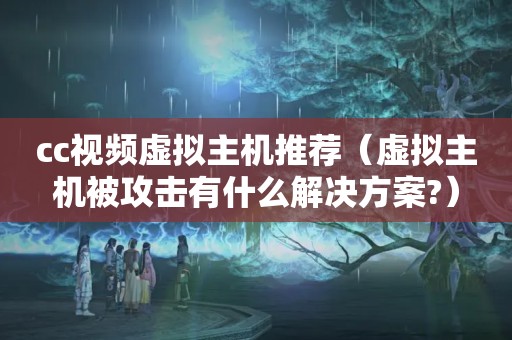 cc视频虚拟主机推荐（虚拟主机被攻击有什么解决方案?）
