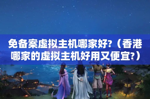 免备案虚拟主机哪家好?（香港哪家的虚拟主机好用又便宜?）