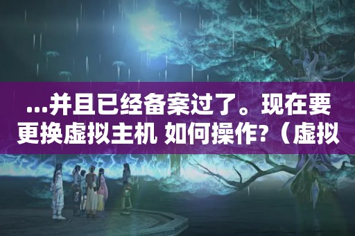 ...并且已经备案过了。现在要更换虚拟主机 如何操作?（虚拟主机能换吗?）