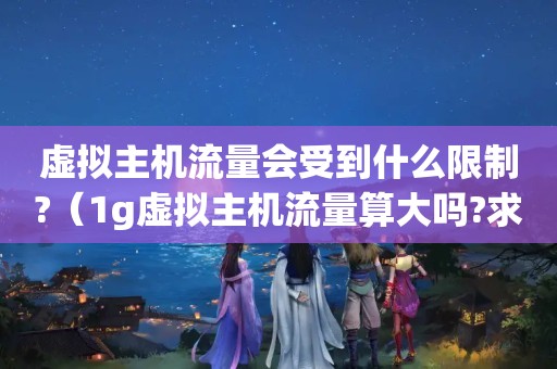 虚拟主机流量会受到什么限制?（1g虚拟主机流量算大吗?求大神解答）