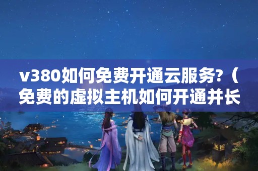 v380如何免费开通云服务?（免费的虚拟主机如何开通并长久使用?）