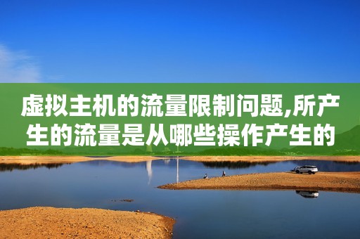 虚拟主机的流量限制问题,所产生的流量是从哪些操作产生的（虚拟主机流量会受到什么限制?）