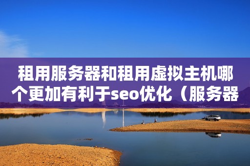租用服务器和租用虚拟主机哪个更加有利于seo优化（服务器与虚拟主机有什么区别?）
