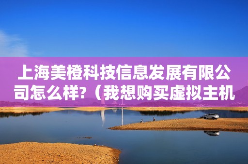 上海美橙科技信息发展有限公司怎么样?（我想购买虚拟主机,选个品牌。大家给点意见。电信为主。当然肯定要支持多...）