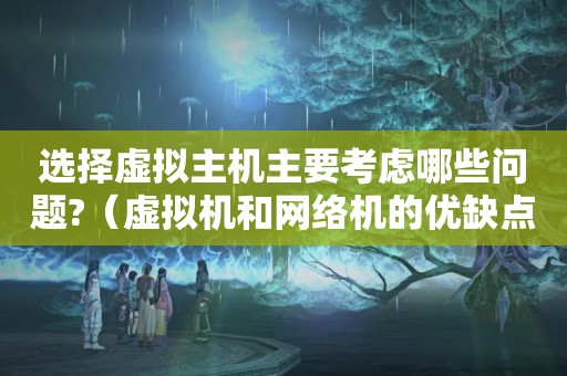 选择虚拟主机主要考虑哪些问题?（虚拟机和网络机的优缺点是什么?）