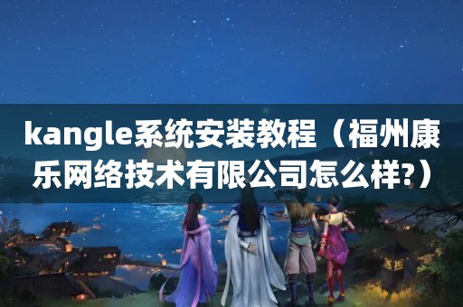 kangle系统安装教程（福州康乐网络技术有限公司怎么样?）