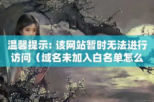 温馨提示: 该网站暂时无法进行访问（域名未加入白名单怎么办?）