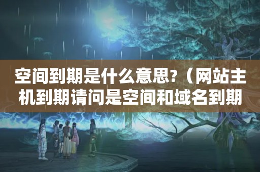空间到期是什么意思?（网站主机到期请问是空间和域名到期了吗?）