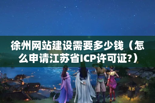 徐州网站建设需要多少钱（怎么申请江苏省ICP许可证?）