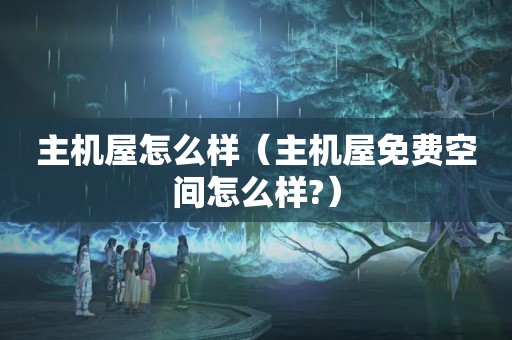 主机屋怎么样（主机屋免费空间怎么样?）