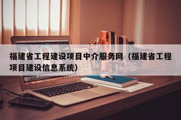 福建省工程建设项目中介服务网福建省工程项目建设信息系统