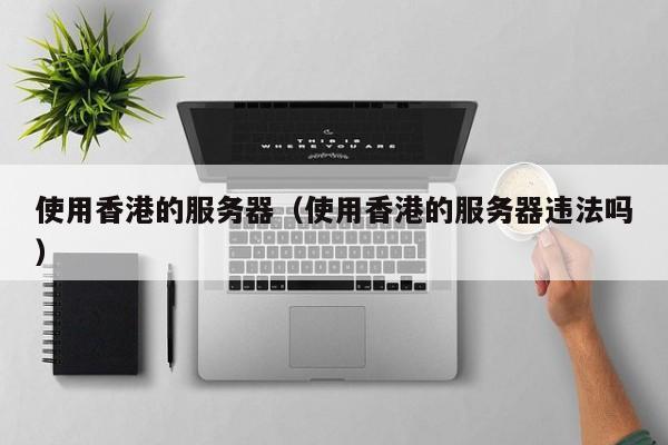 使用香港的服务器使用香港的服务器违法吗